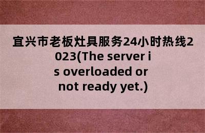 宜兴市老板灶具服务24小时热线2023(The server is overloaded or not ready yet.)